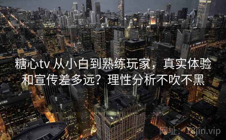 糖心tv 从小白到熟练玩家，真实体验和宣传差多远？理性分析不吹不黑
