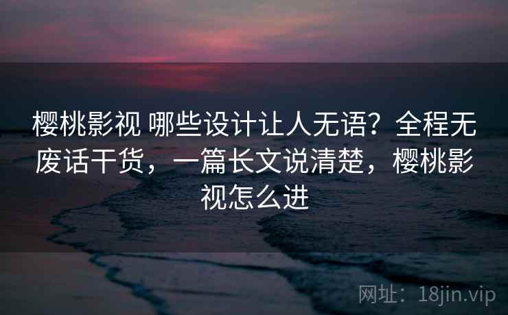 樱桃影视 哪些设计让人无语？全程无废话干货，一篇长文说清楚，樱桃影视怎么进