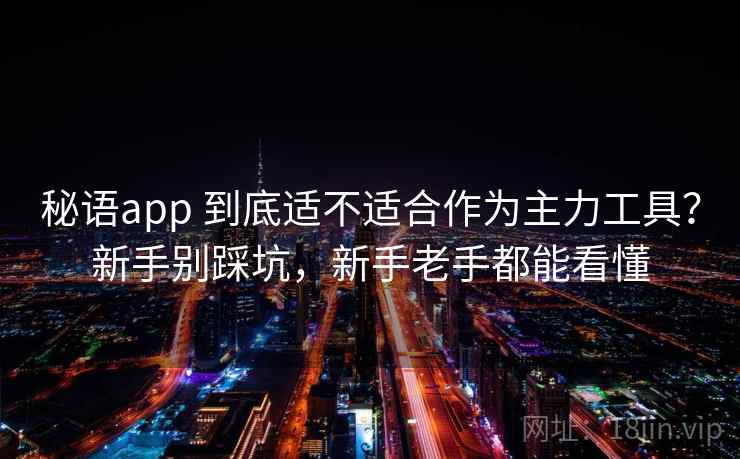 秘语app 到底适不适合作为主力工具？新手别踩坑，新手老手都能看懂