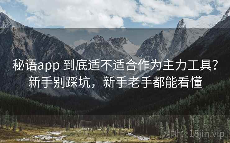 秘语app 到底适不适合作为主力工具？新手别踩坑，新手老手都能看懂