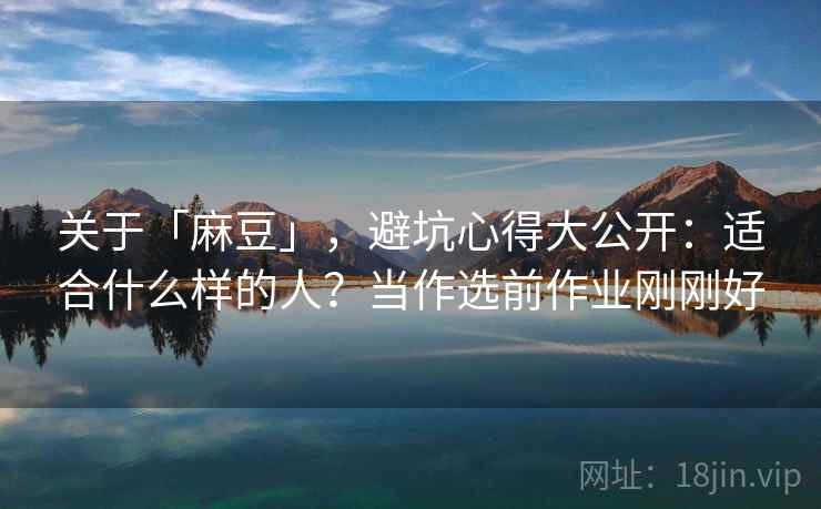 关于「麻豆」，避坑心得大公开：适合什么样的人？当作选前作业刚刚好