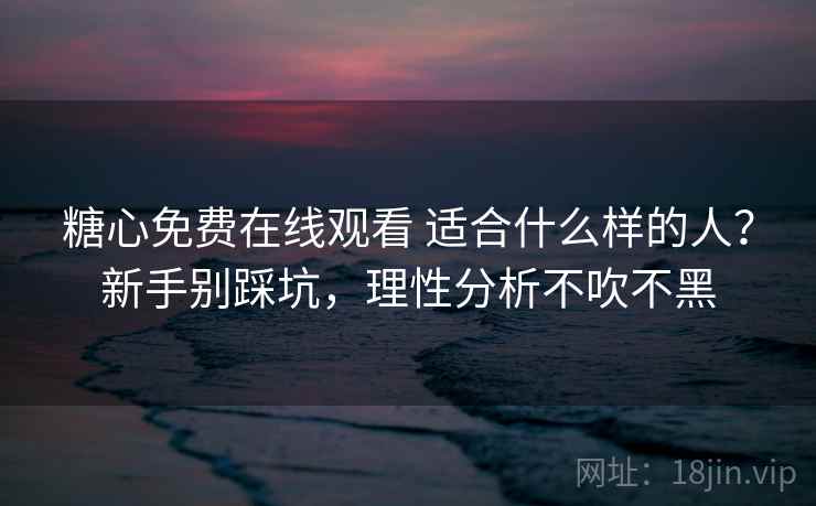 糖心免费在线观看 适合什么样的人？新手别踩坑，理性分析不吹不黑