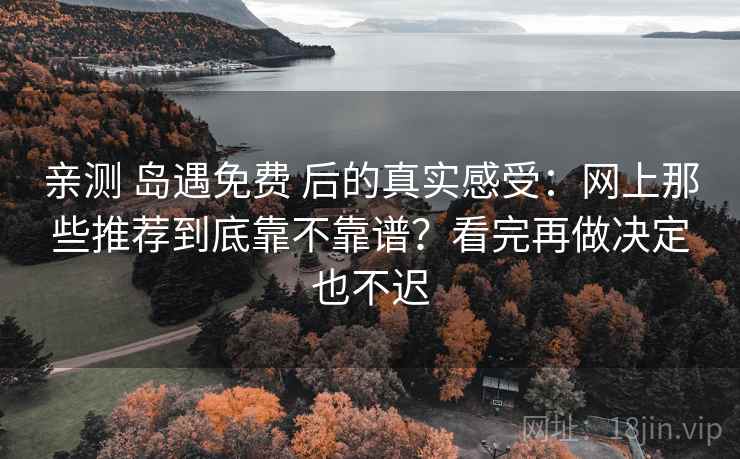 亲测 岛遇免费 后的真实感受：网上那些推荐到底靠不靠谱？看完再做决定也不迟