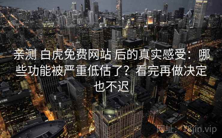 亲测 白虎免费网站 后的真实感受：哪些功能被严重低估了？看完再做决定也不迟