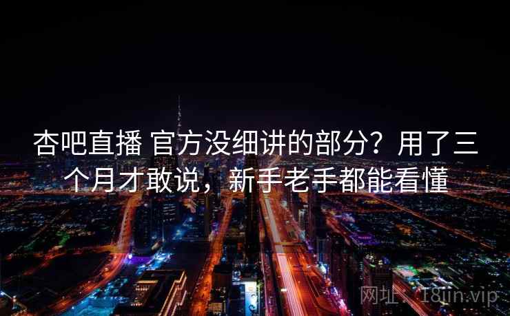 杏吧直播 官方没细讲的部分？用了三个月才敢说，新手老手都能看懂