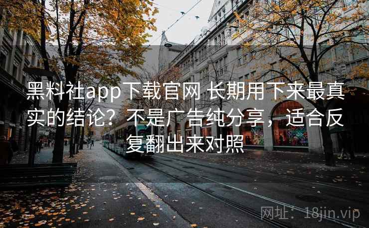 黑料社app下载官网 长期用下来最真实的结论？不是广告纯分享，适合反复翻出来对照