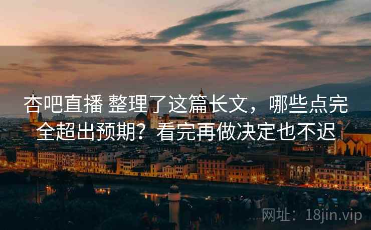 杏吧直播 整理了这篇长文，哪些点完全超出预期？看完再做决定也不迟