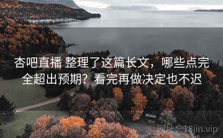 杏吧直播 整理了这篇长文，哪些点完全超出预期？看完再做决定也不迟