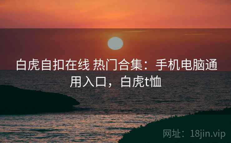 白虎自扣在线 热门合集：手机电脑通用入口，白虎t恤