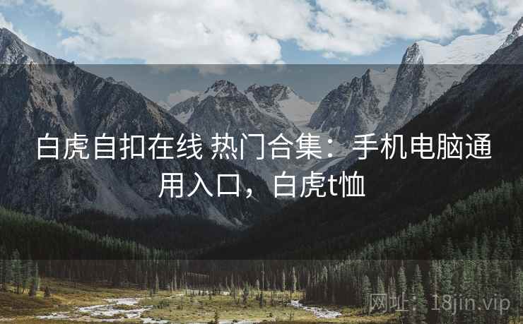 白虎自扣在线 热门合集：手机电脑通用入口，白虎t恤