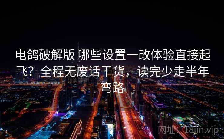 电鸽破解版 哪些设置一改体验直接起飞？全程无废话干货，读完少走半年弯路