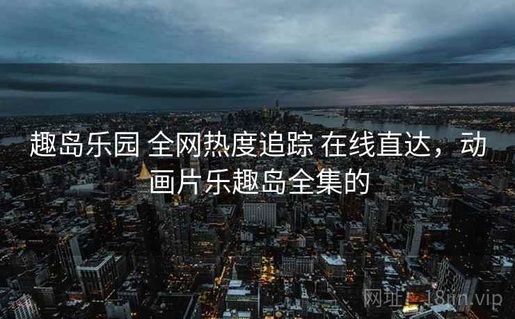 趣岛乐园 全网热度追踪 在线直达，动画片乐趣岛全集的