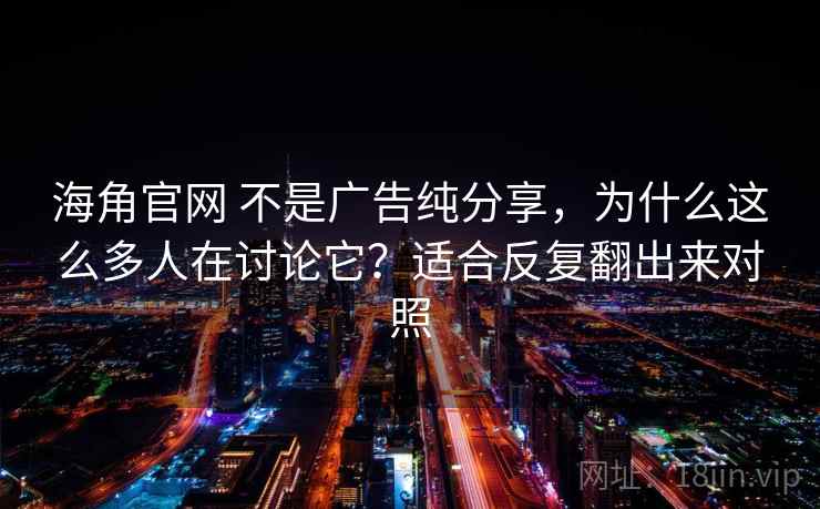 海角官网 不是广告纯分享，为什么这么多人在讨论它？适合反复翻出来对照