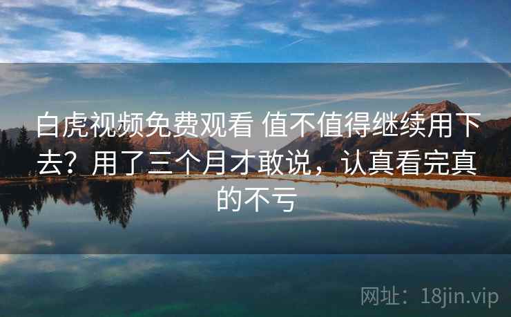 白虎视频免费观看 值不值得继续用下去?用了三个月才敢说,认真看完真的不亏 白虎视频免费观看 值不值得继续用下去?用了三个月才敢说,认真看完真的不亏