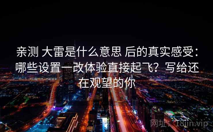亲测 大雷是什么意思 后的真实感受：哪些设置一改体验直接起飞？写给还在观望的你