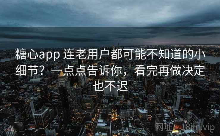 糖心app 连老用户都可能不知道的小细节？一点点告诉你，看完再做决定也不迟