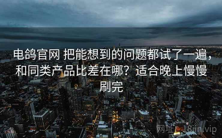 电鸽官网 把能想到的问题都试了一遍，和同类产品比差在哪？适合晚上慢慢刷完
