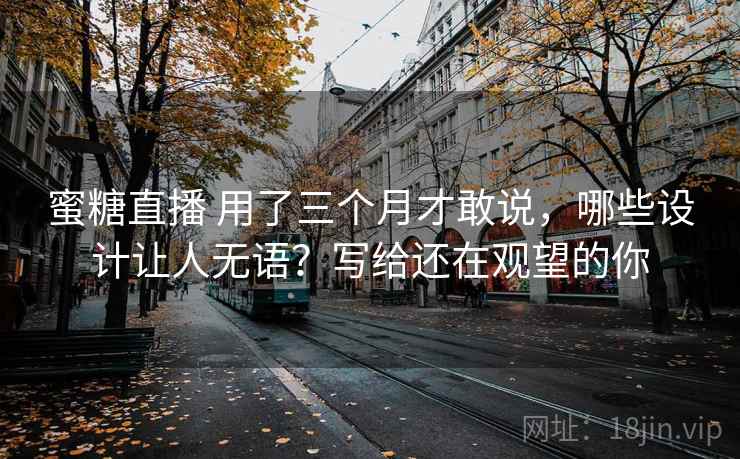 蜜糖直播 用了三个月才敢说，哪些设计让人无语？写给还在观望的你