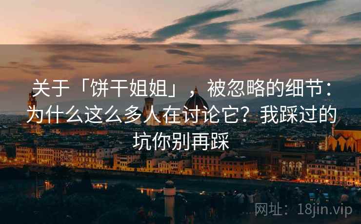 关于「饼干姐姐」，被忽略的细节：为什么这么多人在讨论它？我踩过的坑你别再踩