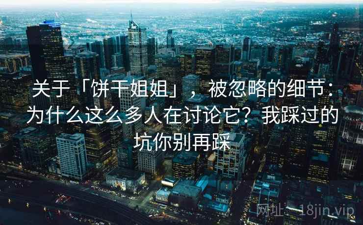 关于「饼干姐姐」，被忽略的细节：为什么这么多人在讨论它？我踩过的坑你别再踩