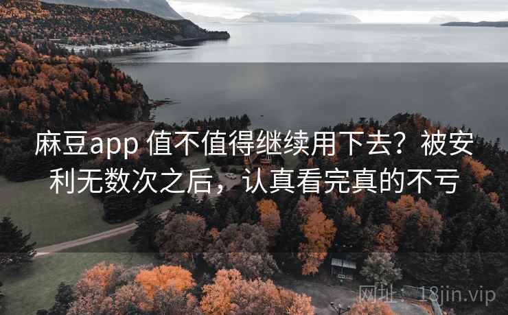 麻豆app 值不值得继续用下去？被安利无数次之后，认真看完真的不亏