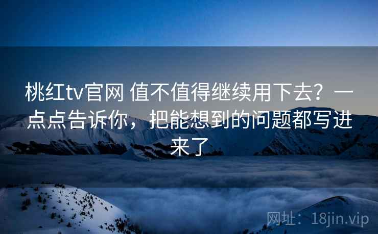 桃红tv官网 值不值得继续用下去？一点点告诉你，把能想到的问题都写进来了