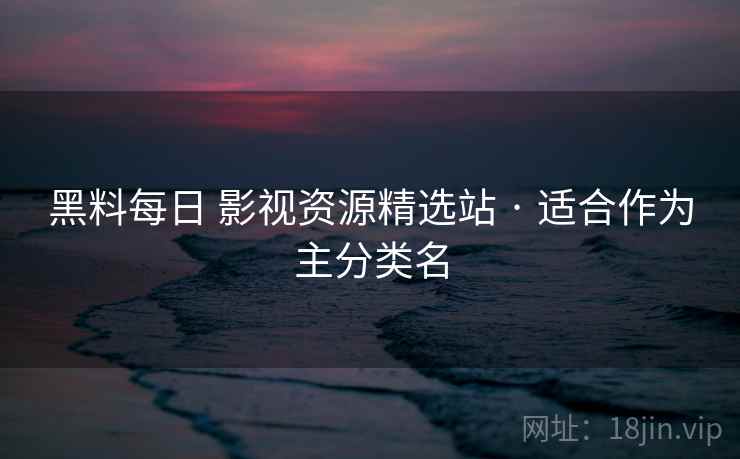 黑料每日 影视资源精选站 · 适合作为主分类名 黑料每日 影视资源精选站 · 适合作为主分类名