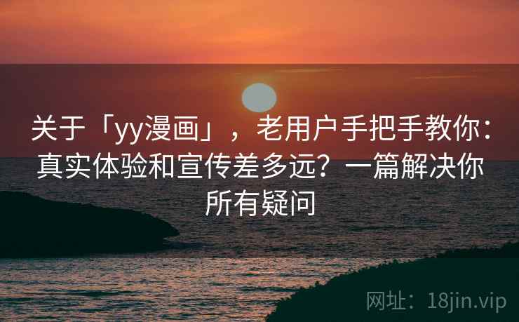 关于「yy漫画」，老用户手把手教你：真实体验和宣传差多远？一篇解决你所有疑问