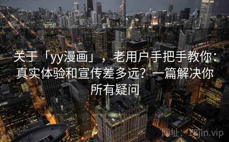 关于「yy漫画」，老用户手把手教你：真实体验和宣传差多远？一篇解决你所有疑问