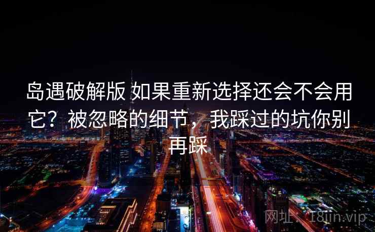 岛遇破解版 如果重新选择还会不会用它?被忽略的细节,我踩过的坑你别再踩 岛遇破解版 如果重新选择还会不会用它?被忽略的细节,我踩过的坑你别再踩