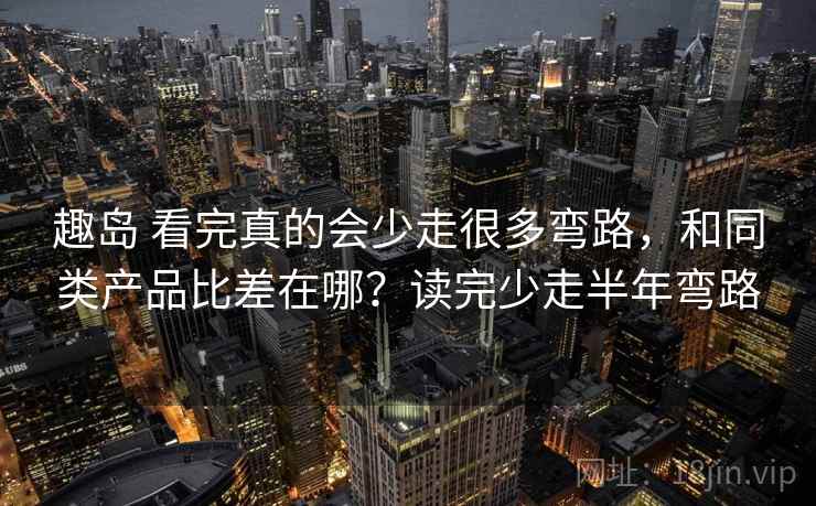 趣岛 看完真的会少走很多弯路，和同类产品比差在哪？读完少走半年弯路