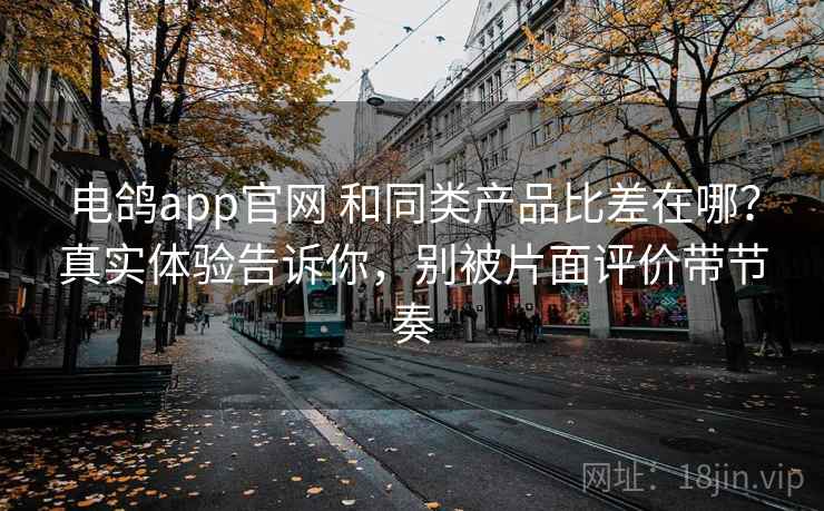 电鸽app官网 和同类产品比差在哪？真实体验告诉你，别被片面评价带节奏
