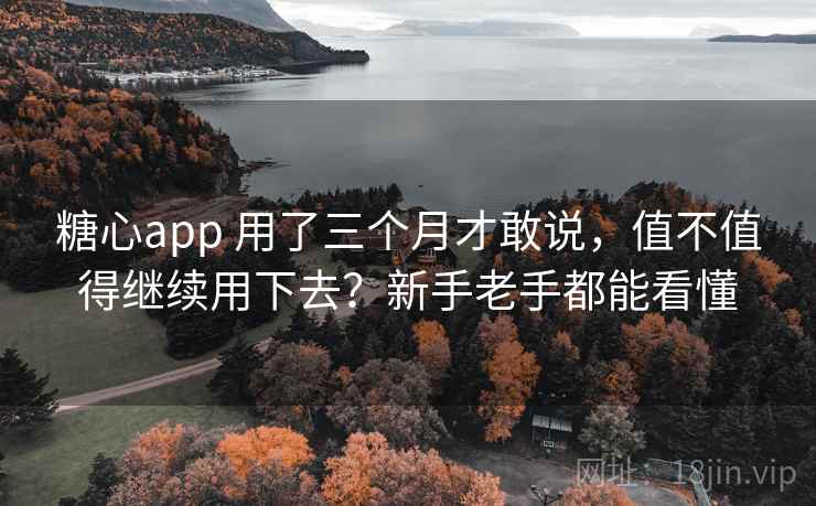 糖心app 用了三个月才敢说，值不值得继续用下去？新手老手都能看懂