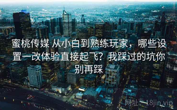 蜜桃传媒 从小白到熟练玩家，哪些设置一改体验直接起飞？我踩过的坑你别再踩