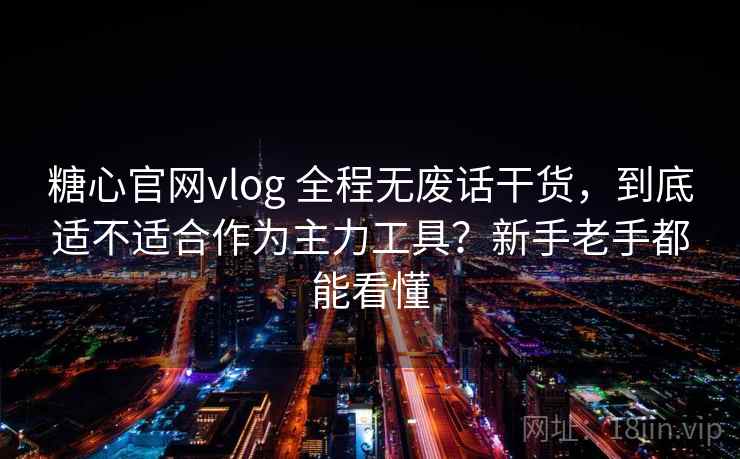糖心官网vlog 全程无废话干货,到底适不适合作为主力工具?新手老手都能看懂 糖心官网vlog 全程无废话干货,到底适不适合作为主力工具?新手老手都能看懂