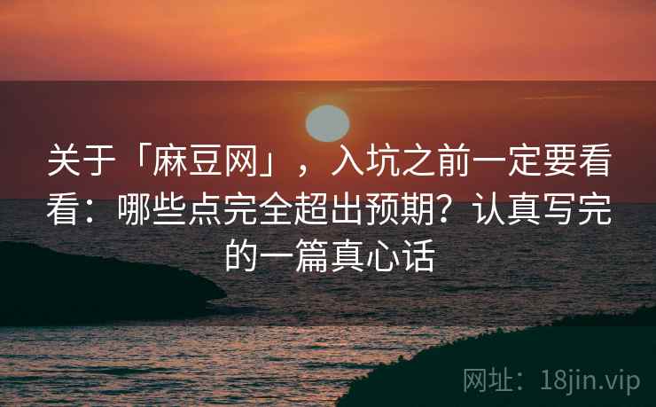 关于「麻豆网」，入坑之前一定要看看：哪些点完全超出预期？认真写完的一篇真心话