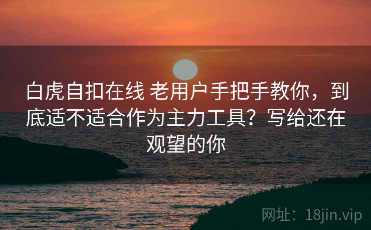 白虎自扣在线 老用户手把手教你,到底适不适合作为主力工具?写给还在观望的你 白虎自扣在线 老用户手把手教你,到底适不适合作为主力工具?写给还在观望的你