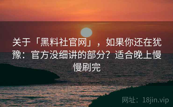 关于「黑料社官网」，如果你还在犹豫：官方没细讲的部分？适合晚上慢慢刷完