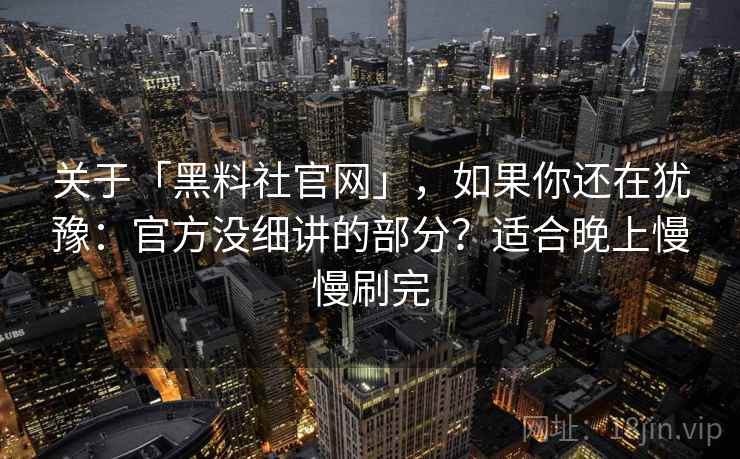 关于「黑料社官网」，如果你还在犹豫：官方没细讲的部分？适合晚上慢慢刷完