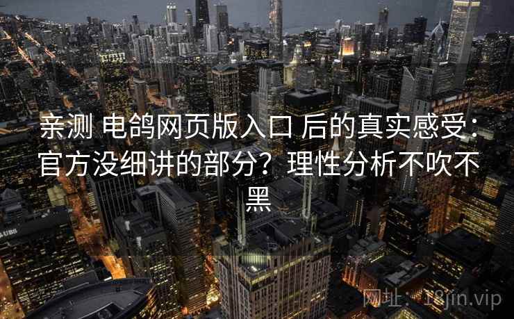 亲测 电鸽网页版入口 后的真实感受：官方没细讲的部分？理性分析不吹不黑