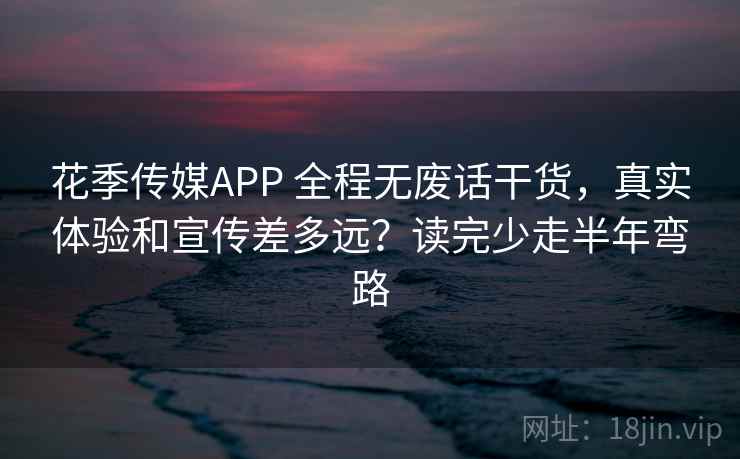 花季传媒APP 全程无废话干货,真实体验和宣传差多远?读完少走半年弯路 花季传媒APP 全程无废话干货,真实体验和宣传差多远?读完少走半年弯路