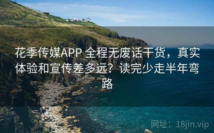 花季传媒APP 全程无废话干货，真实体验和宣传差多远？读完少走半年弯路