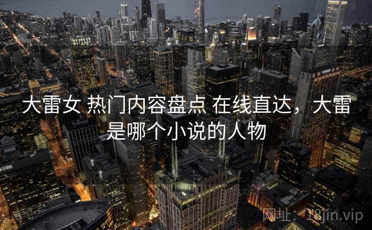 大雷女 热门内容盘点 在线直达，大雷是哪个小说的人物
