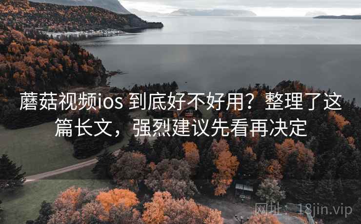 蘑菇视频ios 到底好不好用?整理了这篇长文,强烈建议先看再决定 蘑菇视频ios 到底好不好用?整理了这篇长文,强烈建议先看再决定