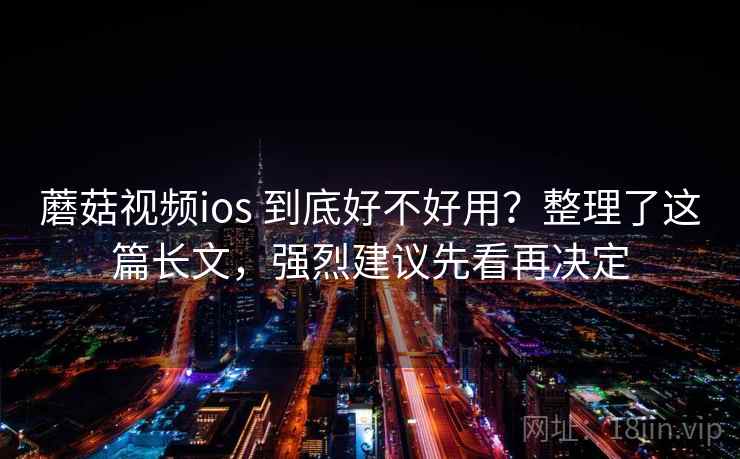 蘑菇视频ios 到底好不好用？整理了这篇长文，强烈建议先看再决定
