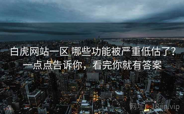 白虎网站一区 哪些功能被严重低估了？一点点告诉你，看完你就有答案