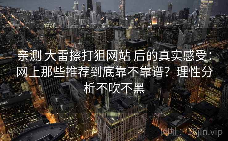 亲测 大雷擦打狙网站 后的真实感受：网上那些推荐到底靠不靠谱？理性分析不吹不黑