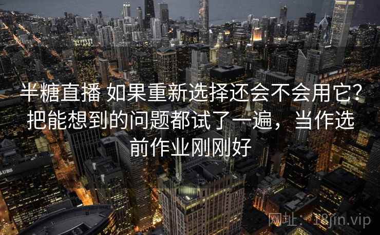 半糖直播 如果重新选择还会不会用它?把能想到的问题都试了一遍,当作选前作业刚刚好 半糖直播 如果重新选择还会不会用它?把能想到的问题都试了一遍,当作选前作业刚刚好
