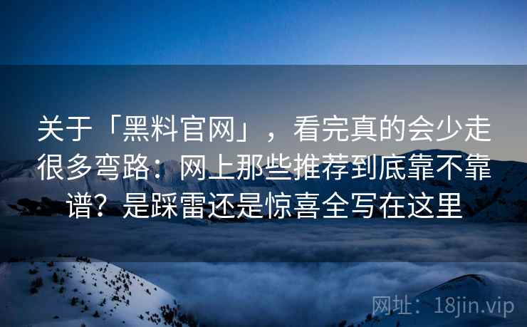关于「黑料官网」，看完真的会少走很多弯路：网上那些推荐到底靠不靠谱？是踩雷还是惊喜全写在这里