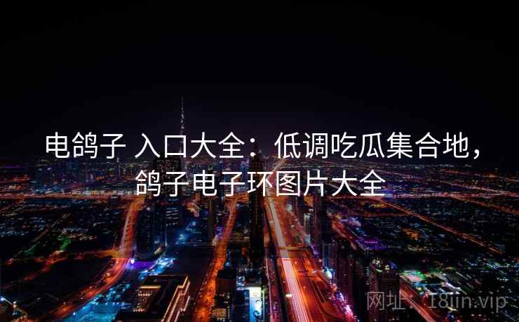 电鸽子 入口大全：低调吃瓜集合地，鸽子电子环图片大全